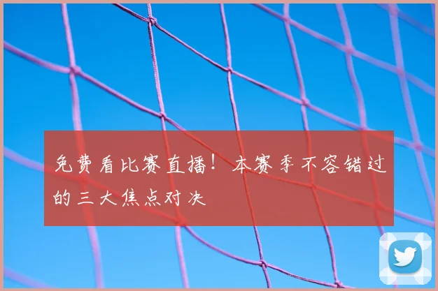 免费看比赛直播!本赛季不容错过的三大焦点对决