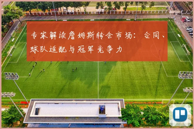 专家解读詹姆斯转会市场:合同、球队适配与冠军竞争力