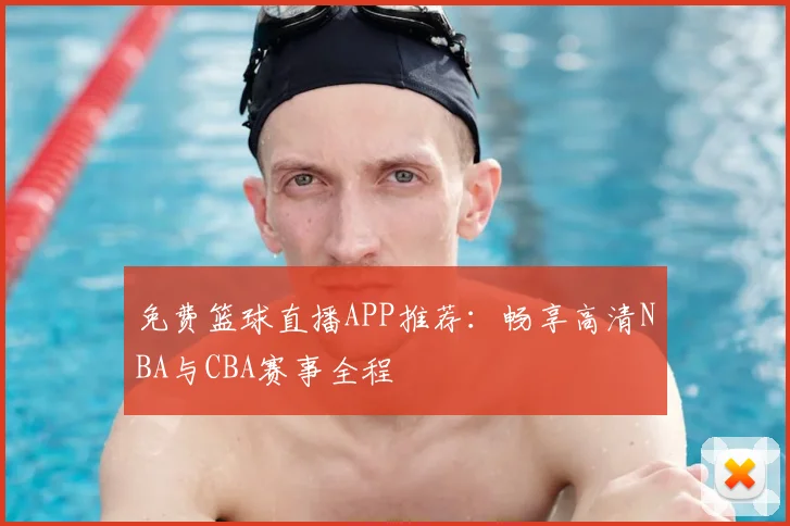 免费篮球直播APP推荐:畅享高清NBA与CBA赛事全程