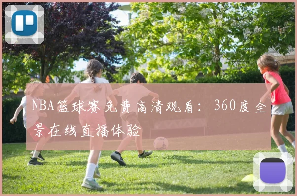 NBA篮球赛免费高清观看：360度全景在线直播体验