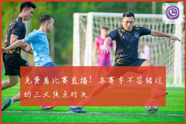 免费看比赛直播！本赛季不容错过的三大焦点对决