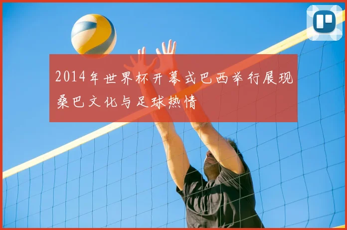 2014年世界杯开幕式巴西举行展现桑巴文化与足球热情