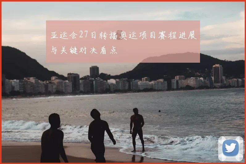 亚运会27日转播奥运项目赛程进展与关键对决看点