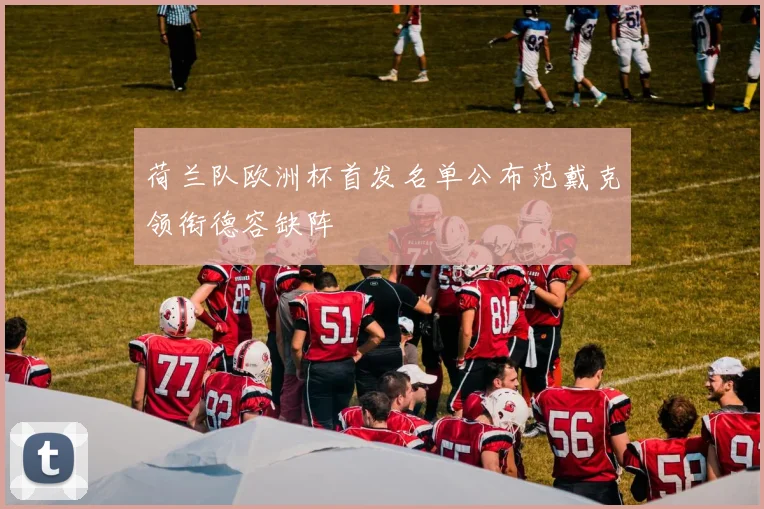 荷兰队欧洲杯首发名单公布范戴克领衔德容缺阵