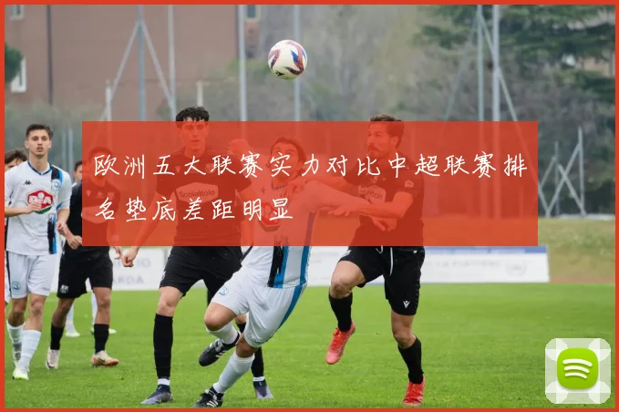 欧洲五大联赛实力对比中超联赛排名垫底差距明显
