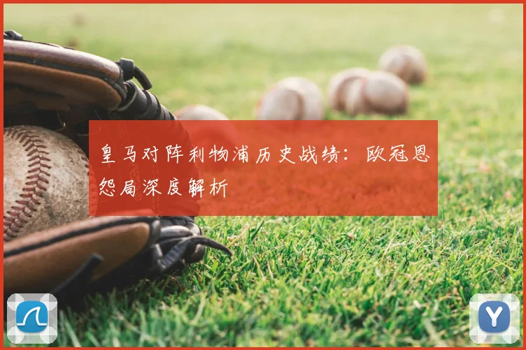 皇马对阵利物浦历史战绩：欧冠恩怨局深度解析