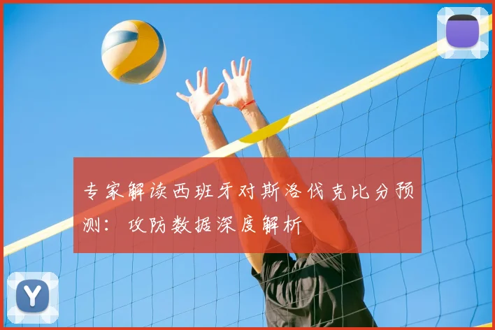 专家解读西班牙对斯洛伐克比分预测：攻防数据深度解析