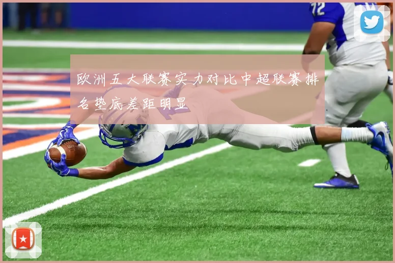 欧洲五大联赛实力对比中超联赛排名垫底差距明显