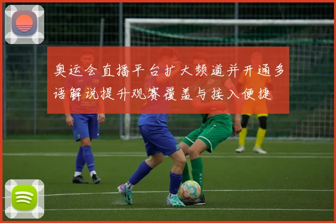 奥运会直播平台扩大频道并开通多语解说提升观赛覆盖与接入便捷