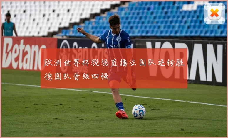 欧洲世界杯现场直播法国队逆转胜德国队晋级四强