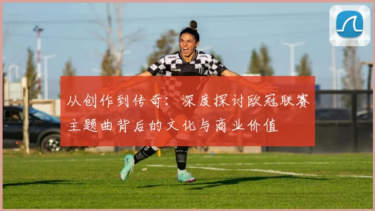 从创作到传奇：深度探讨欧冠联赛主题曲背后的文化与商业价值