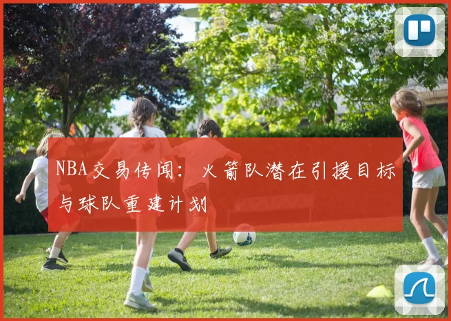 NBA交易传闻：火箭队潜在引援目标与球队重建计划