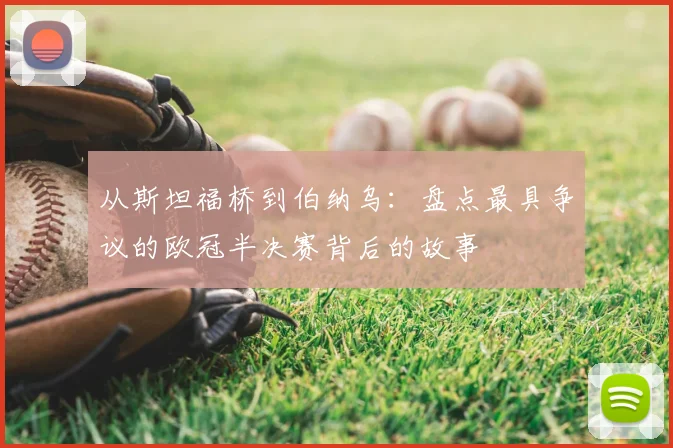 从斯坦福桥到伯纳乌：盘点最具争议的欧冠半决赛背后的故事