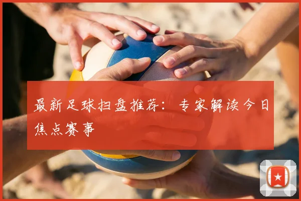 最新足球扫盘推荐:专家解读今日焦点赛事