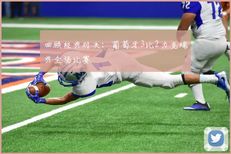回顾经典对决：葡萄牙3比2力克瑞典全场比赛