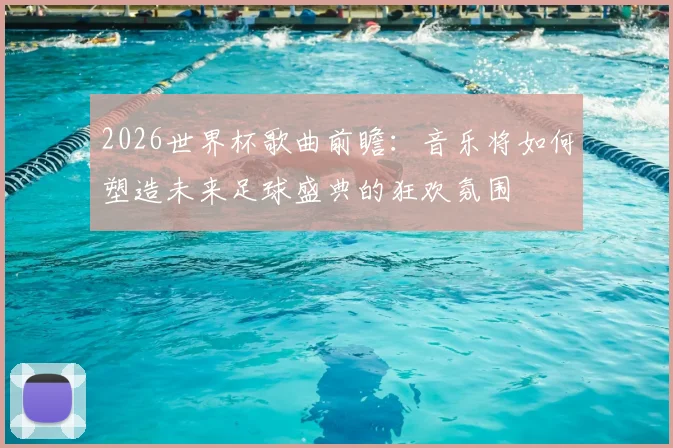 2026世界杯歌曲前瞻：音乐将如何塑造未来足球盛典的狂欢氛围