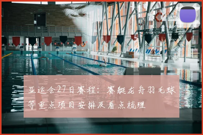 亚运会27日赛程：赛艇龙舟羽毛球等重点项目安排及看点梳理
