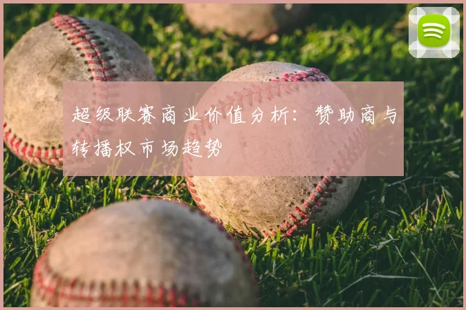 超级联赛商业价值分析：赞助商与转播权市场趋势