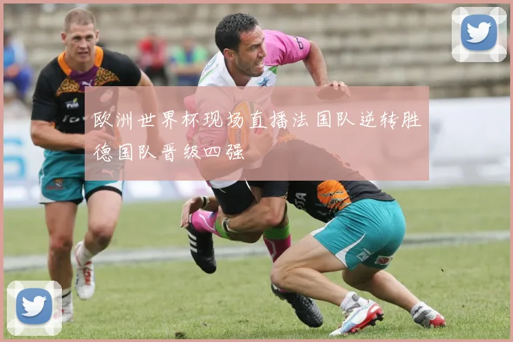 欧洲世界杯现场直播法国队逆转胜德国队晋级四强