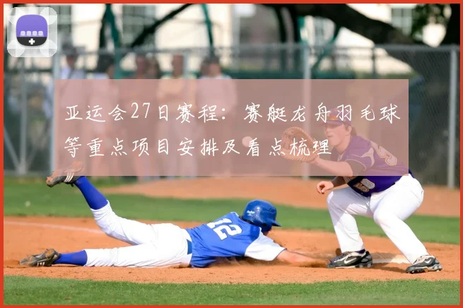 亚运会27日赛程：赛艇龙舟羽毛球等重点项目安排及看点梳理