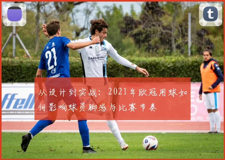 从设计到实战：2021年欧冠用球如何影响球员脚感与比赛节奏