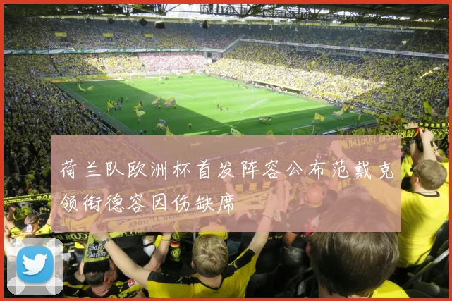 荷兰队欧洲杯首发阵容公布范戴克领衔德容因伤缺席