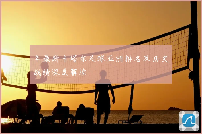 年最新卡塔尔足球亚洲排名及历史战绩深度解读