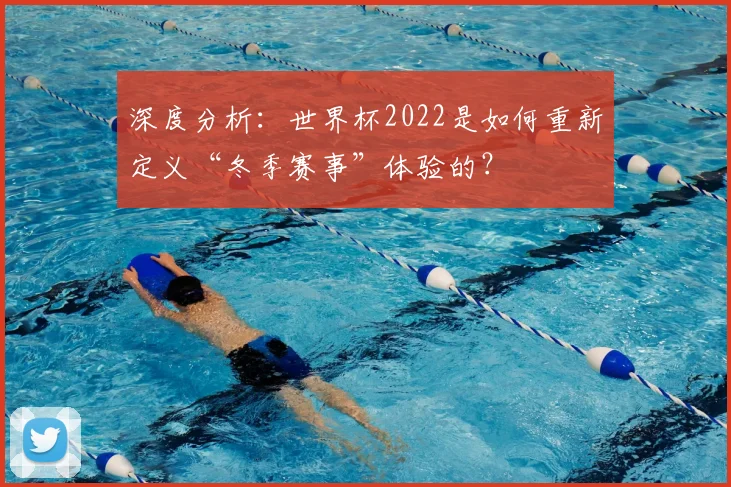 深度分析：世界杯2022是如何重新定义“冬季赛事”体验的？
