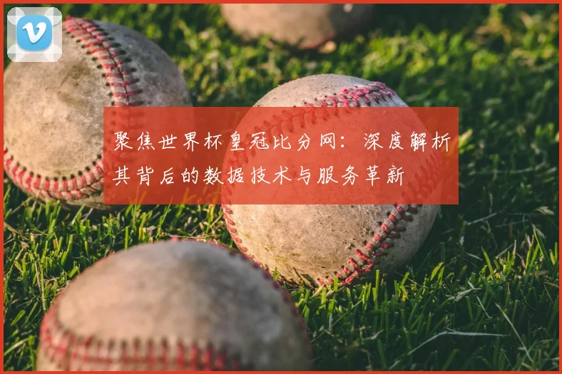 聚焦世界杯皇冠比分网:深度解析其背后的数据技术与服务革新