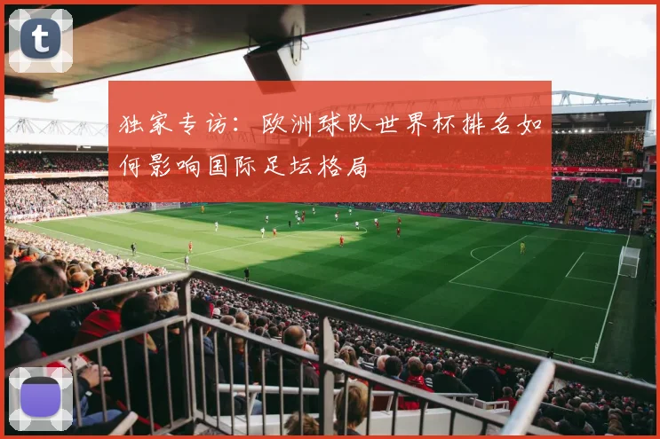 独家专访:欧洲球队世界杯排名如何影响国际足坛格局