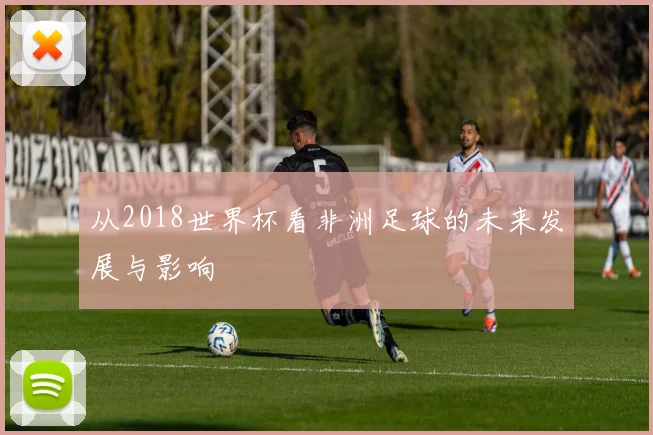 从2018世界杯看非洲足球的未来发展与影响