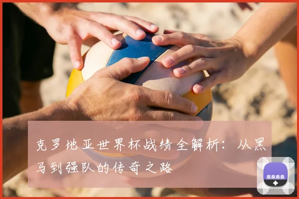 克罗地亚世界杯战绩全解析：从黑马到强队的传奇之路