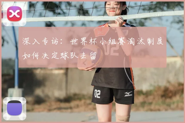 深入专访：世界杯小组赛淘汰制度如何决定球队去留