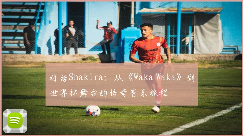 对话Shakira：从《Waka Waka》到世界杯舞台的传奇音乐旅程