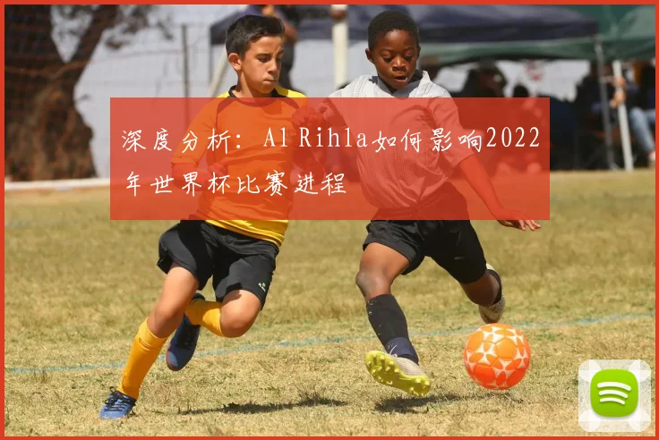 深度分析：Al Rihla如何影响2022年世界杯比赛进程