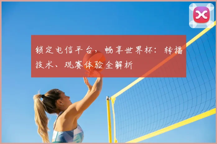 锁定电信平台，畅享世界杯：转播技术、观赛体验全解析