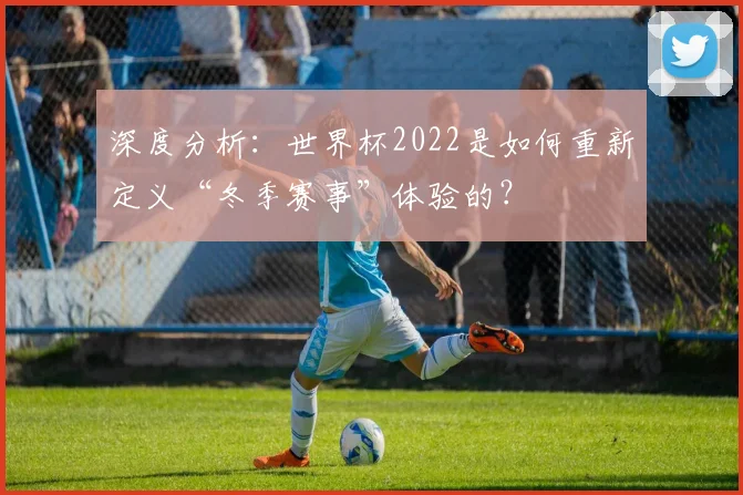 深度分析：世界杯2022是如何重新定义“冬季赛事”体验的？