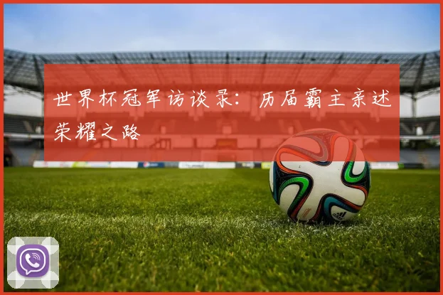 世界杯冠军访谈录:历届霸主亲述荣耀之路