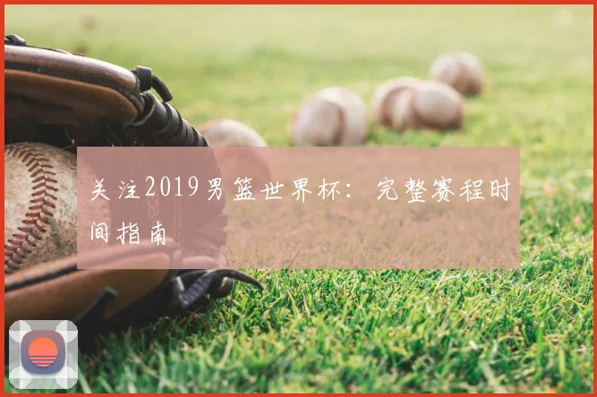 关注2019男篮世界杯:完整赛程时间指南