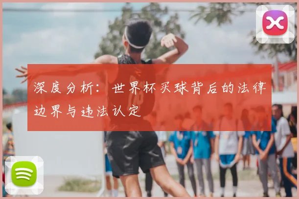 深度分析：世界杯买球背后的法律边界与违法认定