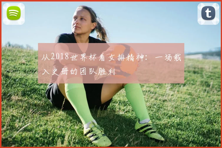 从2018世界杯看女排精神：一场载入史册的团队胜利