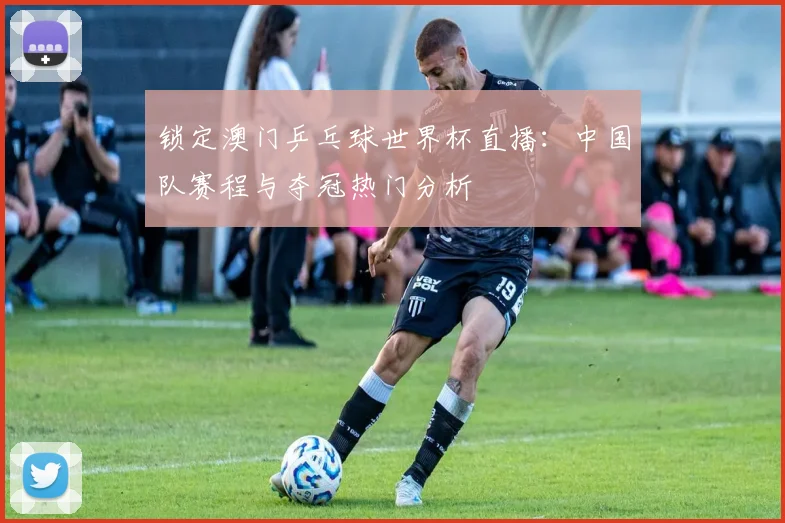 锁定澳门乒乓球世界杯直播：中国队赛程与夺冠热门分析
