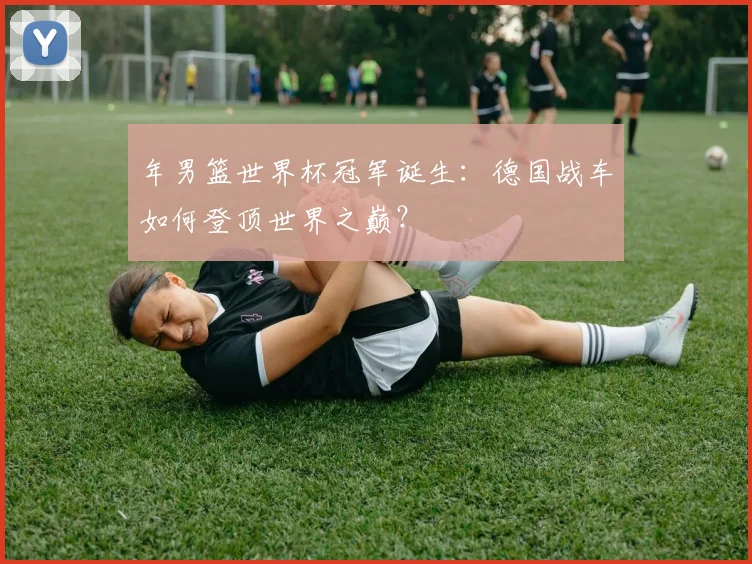 年男篮世界杯冠军诞生:德国战车如何登顶世界之巅?