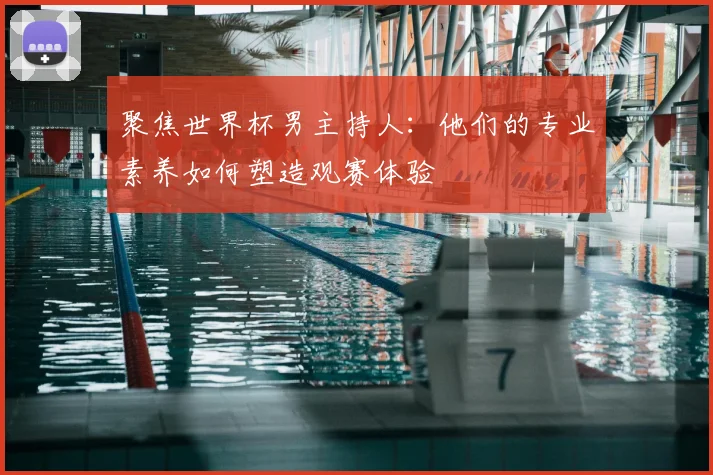 聚焦世界杯男主持人:他们的专业素养如何塑造观赛体验