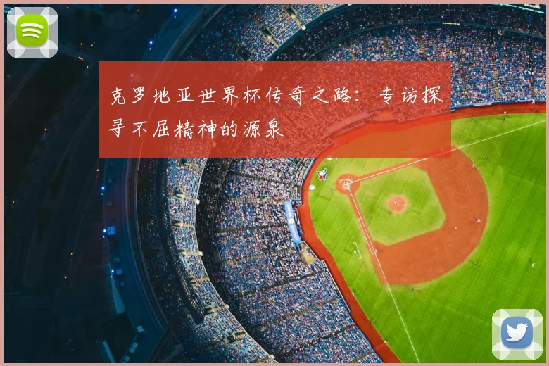 克罗地亚世界杯传奇之路:专访探寻不屈精神的源泉