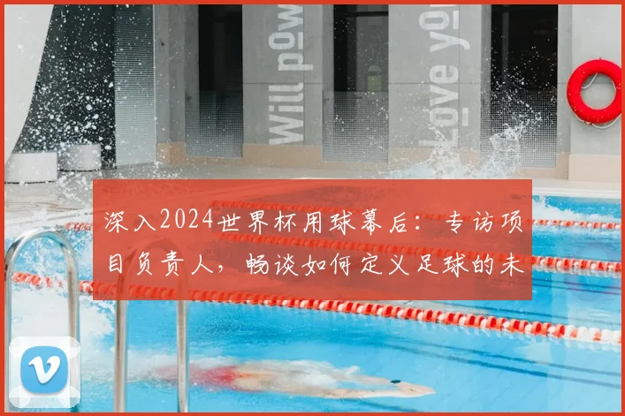 深入2024世界杯用球幕后：专访项目负责人，畅谈如何定义足球的未来