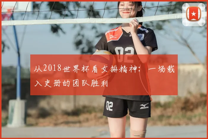 从2018世界杯看女排精神：一场载入史册的团队胜利