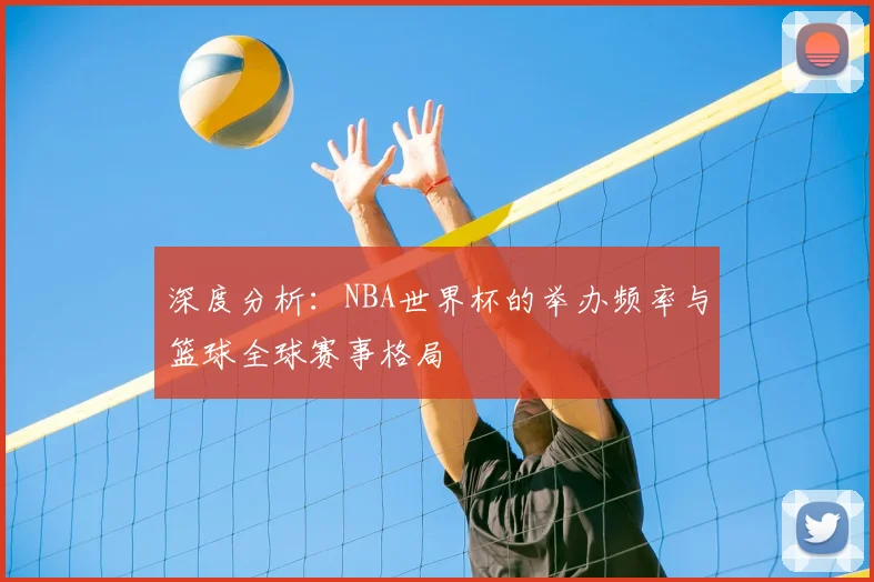 深度分析：NBA世界杯的举办频率与篮球全球赛事格局