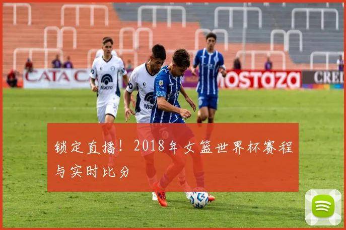 锁定直播！2018年女篮世界杯赛程与实时比分
