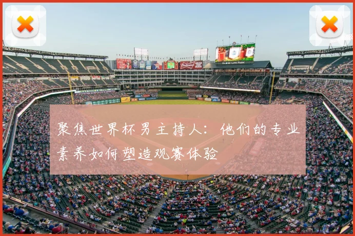 聚焦世界杯男主持人：他们的专业素养如何塑造观赛体验